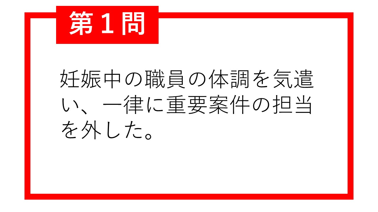 第1問 妊娠中の職員の体調を気遣い、一律に重要案件の担当を外した。○か×か。