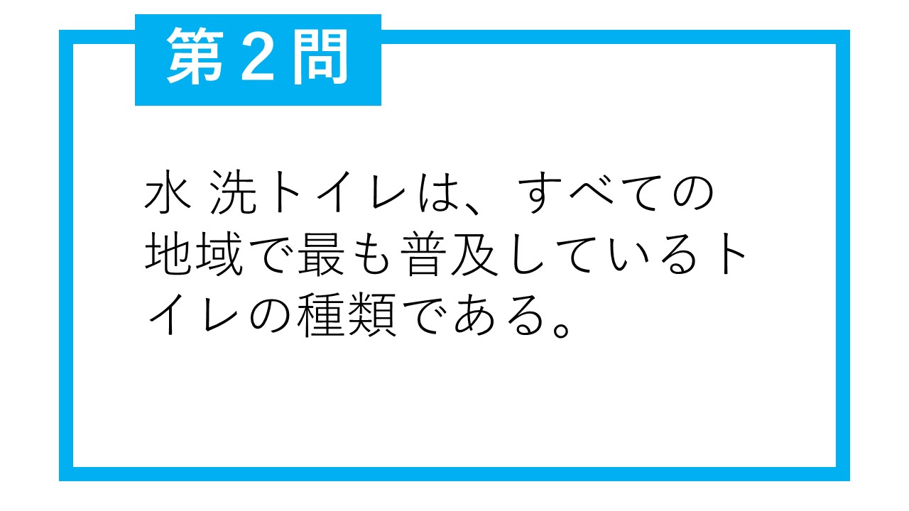 第2問。水洗トイレは、すべての地域で最も普及しているトイレの種類である。