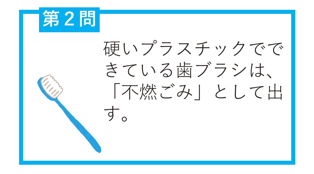 第2問硬いプラスチックでできている歯ブラシは、「不燃ごみ」として出す。