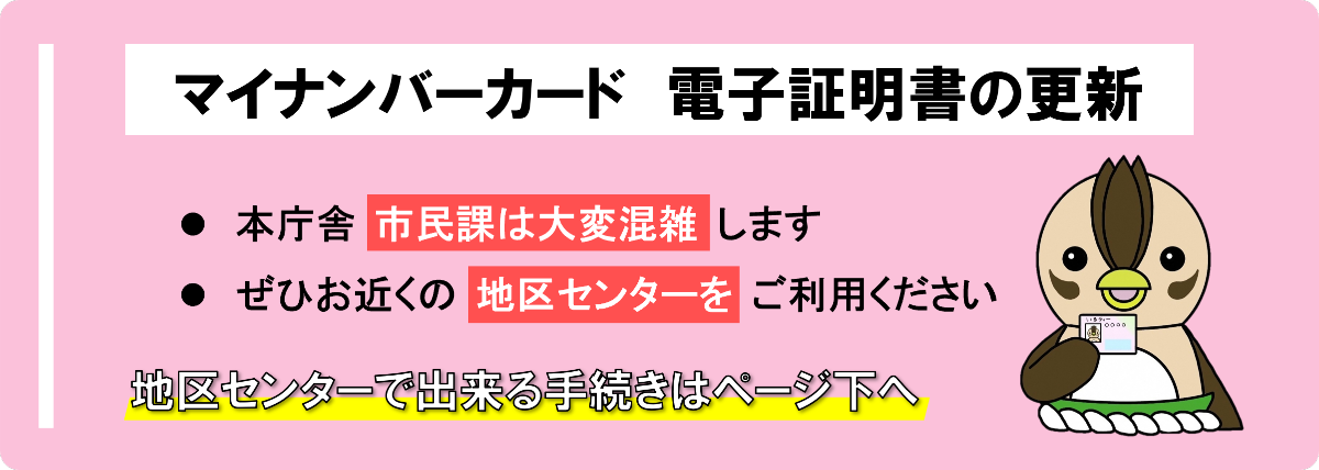 マイナンバーカード電子証明書の更新。本庁舎市民課は大変混雑します。ぜひお近くの地区センターをご利用ください。地区センターでできる手続きはページ下へ。